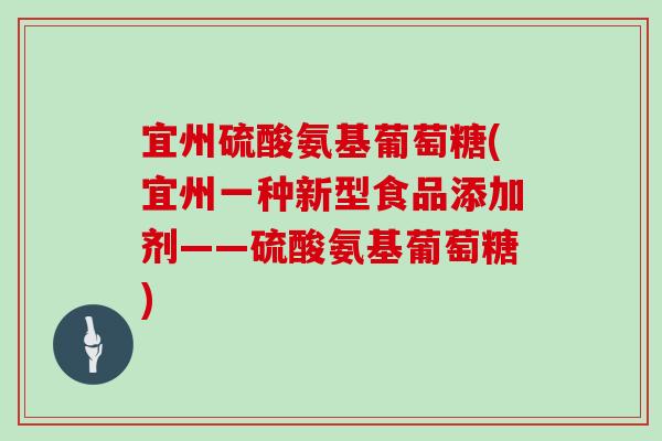 宜州硫酸氨基葡萄糖(宜州一种新型食品添加剂——硫酸氨基葡萄糖) 宜州硫酸氨基葡萄糖(宜州一种新型食品添加剂——硫酸氨基葡萄糖)