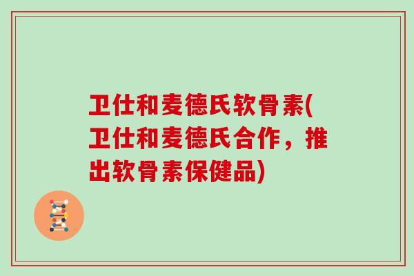 卫仕和麦德氏软骨素(卫仕和麦德氏合作,推出软骨素保健品) 卫仕和麦德氏软骨素(卫仕和麦德氏合作,推出软骨素保健品)