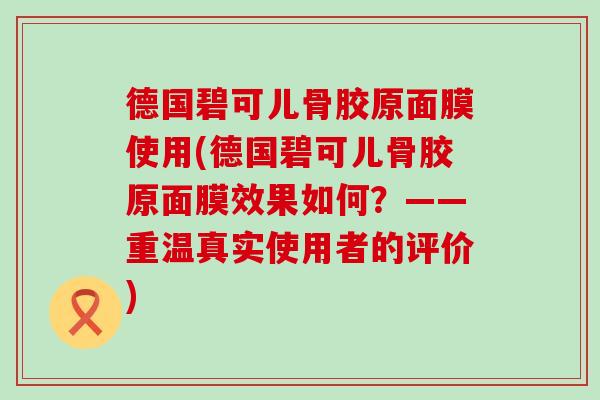 德国碧可儿骨胶原面膜使用(德国碧可儿骨胶原面膜效果如何?——重温真实使用者的评价) 德国碧可儿骨胶原面膜使用(德国碧可儿骨胶原面膜效果如何?——重温真实使用者的评价)