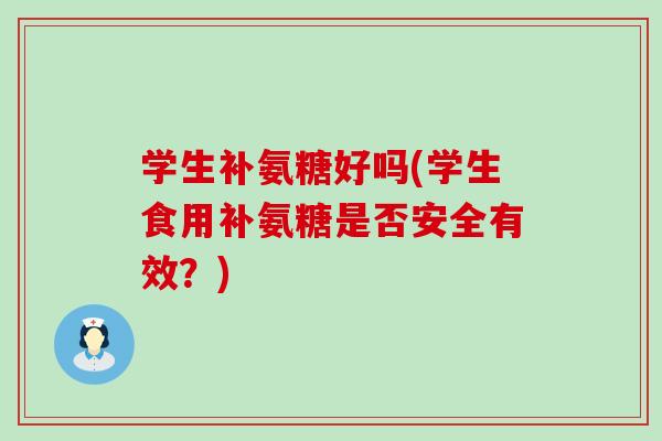 学生补氨糖好吗(学生食用补氨糖是否安全有效?) 学生补氨糖好吗(学生食用补氨糖是否安全有效?)