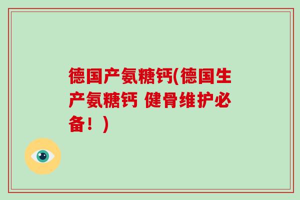 德国产氨糖钙(德国生产氨糖钙 健骨维护必备!) 德国产氨糖钙(德国生产氨糖钙 健骨维护必备!)