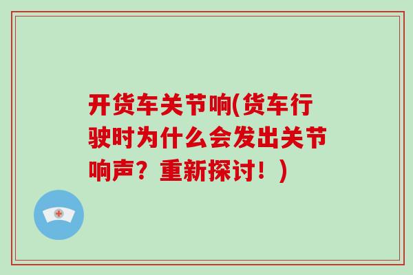 开货车关节响(货车行驶时为什么会发出关节响声？重新探讨！)