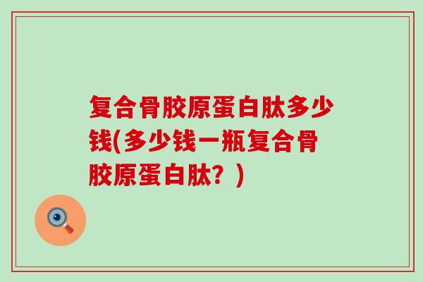 复合骨胶原蛋白肽多少钱(多少钱一瓶复合骨胶原蛋白肽?) 复合骨胶原蛋白肽多少钱(多少钱一瓶复合骨胶原蛋白肽?)