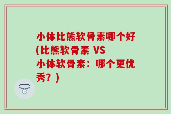 小体比熊软骨素哪个好(比熊软骨素 VS 小体软骨素：哪个更优秀？)