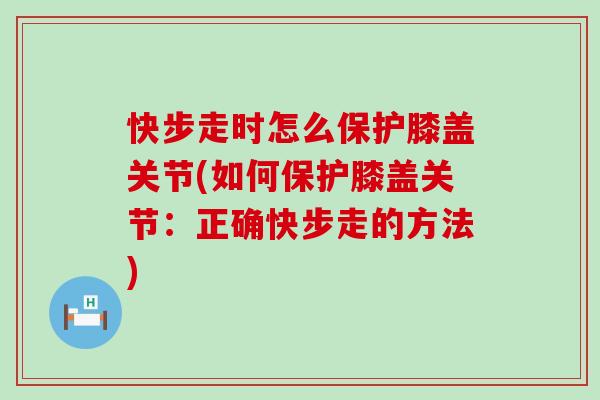 快步走时怎么保护膝盖关节(如何保护膝盖关节:正确快步走的方法) 快步走时怎么保护膝盖关节(如何保护膝盖关节:正确快步走的方法)
