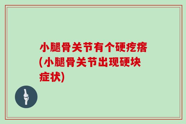 小腿骨关节有个硬疙瘩(小腿骨关节出现硬块症状) 小腿骨关节有个硬疙瘩(小腿骨关节出现硬块症状)