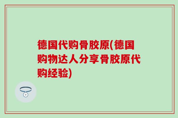 德国代购骨胶原(德国购物达人分享骨胶原代购经验) 德国代购骨胶原(德国购物达人分享骨胶原代购经验)