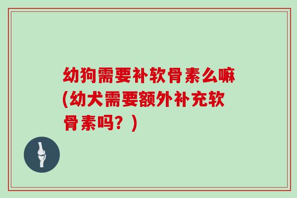 幼狗需要补软骨素么嘛(幼犬需要额外补充软骨素吗?) 幼狗需要补软骨素么嘛(幼犬需要额外补充软骨素吗?)