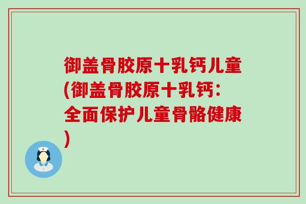 御盖骨胶原十乳钙儿童(御盖骨胶原十乳钙:全面保护儿童骨骼健康) 御盖骨胶原十乳钙儿童(御盖骨胶原十乳钙:全面保护儿童骨骼健康)