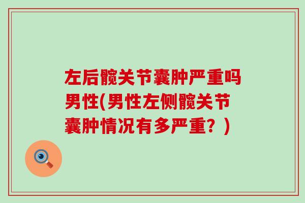 左后髋关节囊肿严重吗男性(男性左侧髋关节囊肿情况有多严重?) 左后髋关节囊肿严重吗男性(男性左侧髋关节囊肿情况有多严重?)