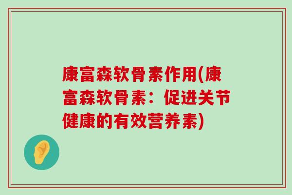 康富森软骨素作用(康富森软骨素:促进关节健康的有效营养素) 康富森软骨素作用(康富森软骨素:促进关节健康的有效营养素)