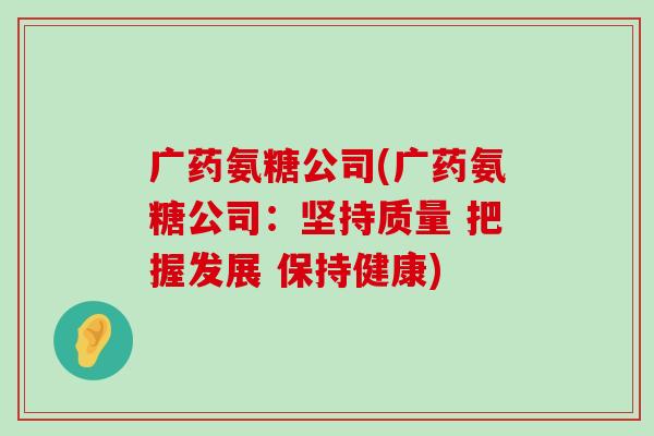 广药氨糖公司(广药氨糖公司:坚持质量 把握发展 保持健康) 广药氨糖公司(广药氨糖公司:坚持质量 把握发展 保持健康)
