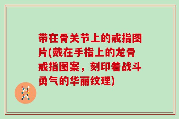 带在骨关节上的戒指图片(戴在手指上的龙骨戒指图案,刻印着战斗勇气的华丽纹理) 带在骨关节上的戒指图片(戴在手指上的龙骨戒指图案,刻印着战斗勇气的华丽纹理)