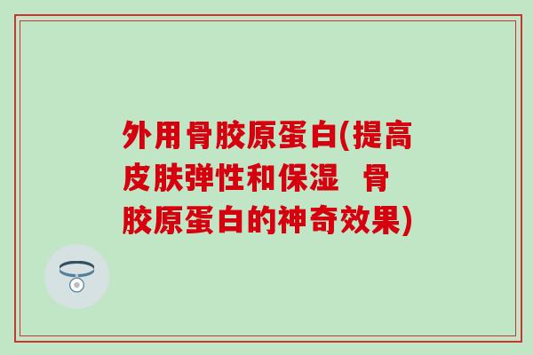外用骨胶原蛋白(提高弹性和保湿 骨胶原蛋白的神奇效果) 外用骨胶原蛋白(提高弹性和保湿 骨胶原蛋白的神奇效果)