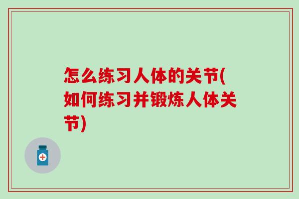 怎么练习人体的关节(如何练习并锻炼人体关节) 怎么练习人体的关节(如何练习并锻炼人体关节)