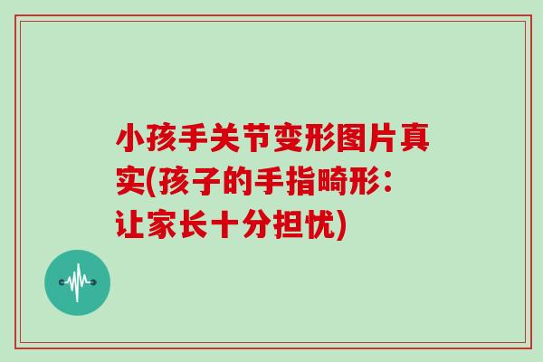 小孩手关节变形图片真实(孩子的手指畸形：让家长十分担忧)