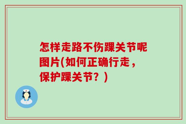 怎样走路不伤踝关节呢图片(如何正确行走,保护踝关节?) 怎样走路不伤踝关节呢图片(如何正确行走,保护踝关节?)