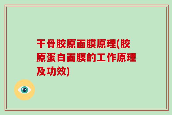 干骨胶原面膜原理(胶原蛋白面膜的工作原理及功效)