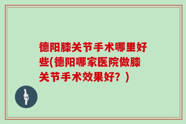 德阳膝关节手术哪里好些(德阳哪家医院做膝关节手术效果好?) 德阳膝关节手术哪里好些(德阳哪家医院做膝关节手术效果好?)