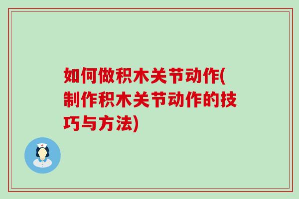 如何做积木关节动作(制作积木关节动作的技巧与方法)