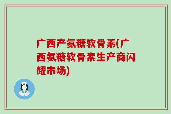 广西产氨糖软骨素(广西氨糖软骨素生产商闪耀市场) 广西产氨糖软骨素(广西氨糖软骨素生产商闪耀市场)