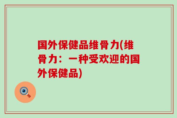 国外保健品维骨力(维骨力:一种受欢迎的国外保健品) 国外保健品维骨力(维骨力:一种受欢迎的国外保健品)