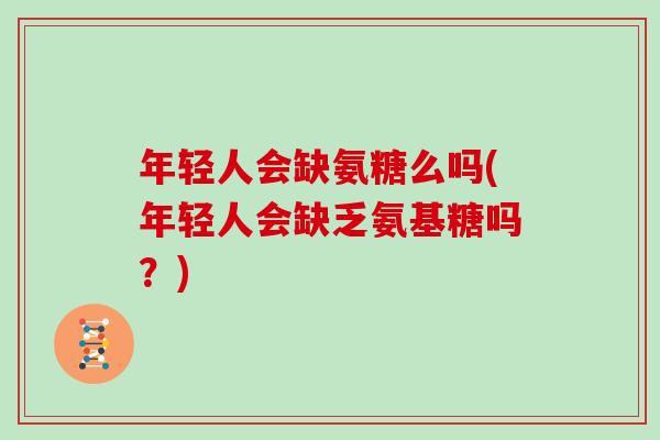 年轻人会缺氨糖么吗(年轻人会缺乏氨基糖吗？)