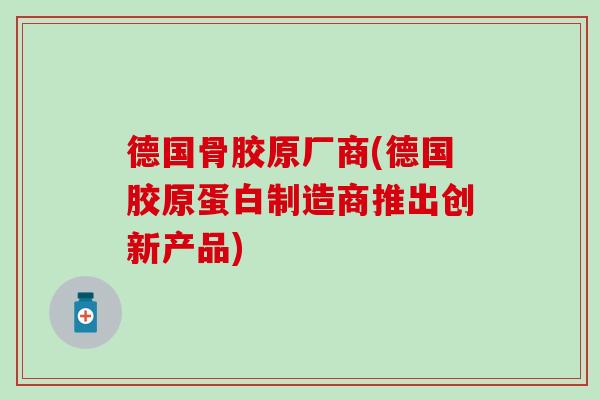 德国骨胶原厂商(德国胶原蛋白制造商推出创新产品) 德国骨胶原厂商(德国胶原蛋白制造商推出创新产品)