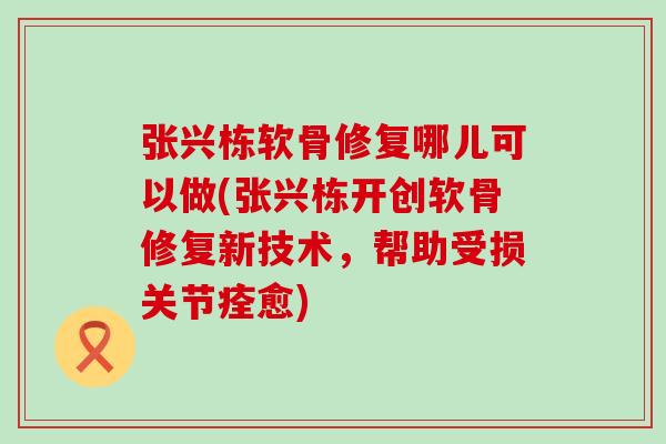 张兴栋软骨修复哪儿可以做(张兴栋开创软骨修复新技术,帮助受损关节痊愈) 张兴栋软骨修复哪儿可以做(张兴栋开创软骨修复新技术,帮助受损关节痊愈)
