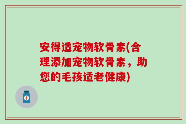 安得适宠物软骨素(合理添加宠物软骨素,助您的毛孩适老健康) 安得适宠物软骨素(合理添加宠物软骨素,助您的毛孩适老健康)
