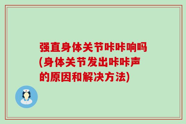 强直身体关节咔咔响吗(身体关节发出咔咔声的原因和解决方法)