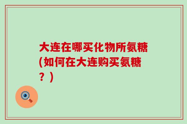 大连在哪买化物所氨糖(如何在大连购买氨糖?) 大连在哪买化物所氨糖(如何在大连购买氨糖?)