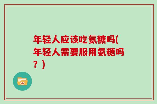 年轻人应该吃氨糖吗(年轻人需要服用氨糖吗？)
