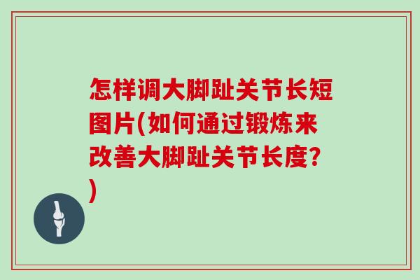 怎样调大脚趾关节长短图片(如何通过锻炼来改善大脚趾关节长度?) 怎样调大脚趾关节长短图片(如何通过锻炼来改善大脚趾关节长度?)