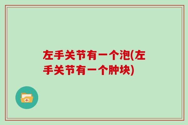左手关节有一个泡(左手关节有一个肿块) 左手关节有一个泡(左手关节有一个肿块)