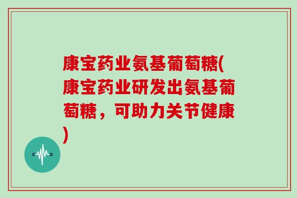 康宝药业氨基葡萄糖(康宝药业研发出氨基葡萄糖,可助力关节健康) 康宝药业氨基葡萄糖(康宝药业研发出氨基葡萄糖,可助力关节健康)