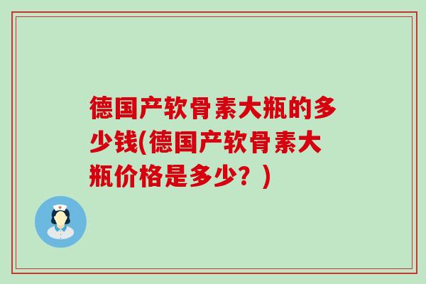 德国产软骨素大瓶的多少钱(德国产软骨素大瓶价格是多少?) 德国产软骨素大瓶的多少钱(德国产软骨素大瓶价格是多少?)