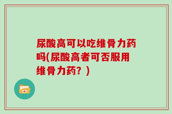 尿酸高可以吃维骨力药吗(尿酸高者可否服用维骨力药?) 尿酸高可以吃维骨力药吗(尿酸高者可否服用维骨力药?)