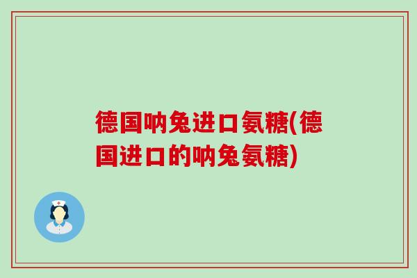 德国呐兔进口氨糖(德国进口的呐兔氨糖) 德国呐兔进口氨糖(德国进口的呐兔氨糖)