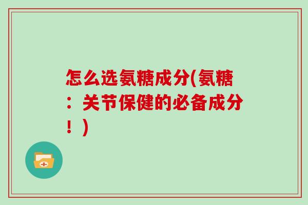 怎么选氨糖成分(氨糖:关节保健的必备成分!) 怎么选氨糖成分(氨糖:关节保健的必备成分!)