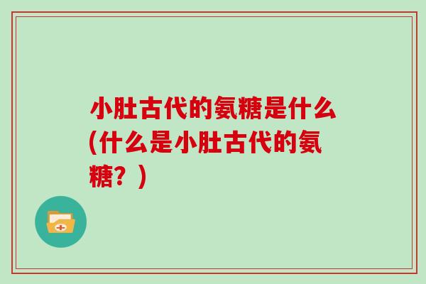 小肚古代的氨糖是什么(什么是小肚古代的氨糖?) 小肚古代的氨糖是什么(什么是小肚古代的氨糖?)