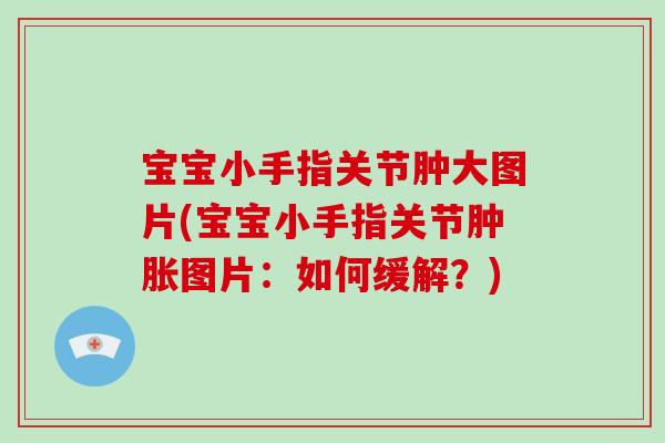 宝宝小手指关节肿大图片(宝宝小手指关节图片:如何缓解?) 宝宝小手指关节肿大图片(宝宝小手指关节图片:如何缓解?)