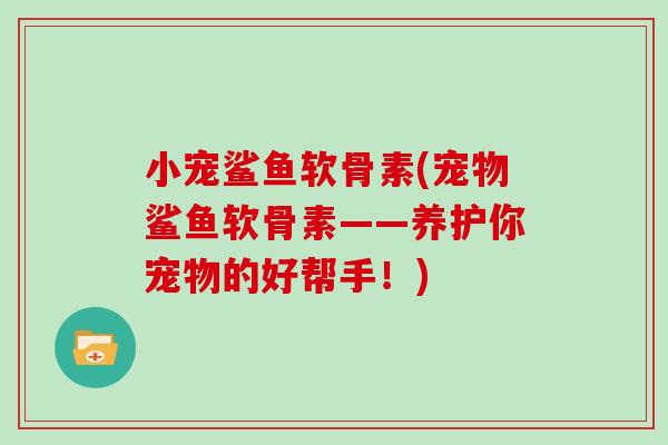 小宠鲨鱼软骨素(宠物鲨鱼软骨素——养护你宠物的好帮手!) 小宠鲨鱼软骨素(宠物鲨鱼软骨素——养护你宠物的好帮手!)