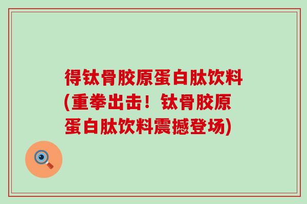 得钛骨胶原蛋白肽饮料(重拳出击!钛骨胶原蛋白肽饮料震撼登场) 得钛骨胶原蛋白肽饮料(重拳出击!钛骨胶原蛋白肽饮料震撼登场)