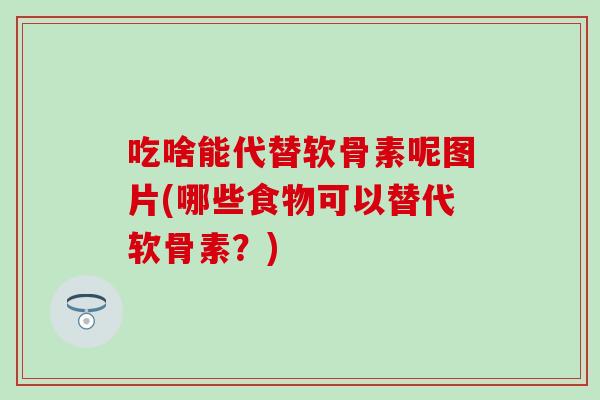 吃啥能代替软骨素呢图片(哪些食物可以替代软骨素?) 吃啥能代替软骨素呢图片(哪些食物可以替代软骨素?)