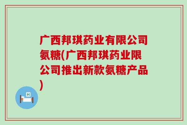 广西邦琪药业有限公司氨糖(广西邦琪药业限公司推出新款氨糖产品) 广西邦琪药业有限公司氨糖(广西邦琪药业限公司推出新款氨糖产品)