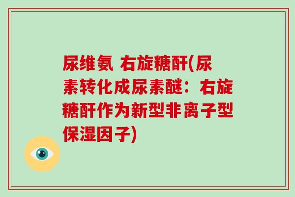 尿维氨 右旋糖酐(尿素转化成尿素醚：右旋糖酐作为新型非离子型保湿因子)