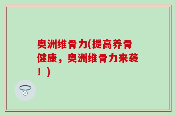 奥洲维骨力(提高养骨健康,奥洲维骨力来袭!) 奥洲维骨力(提高养骨健康,奥洲维骨力来袭!)