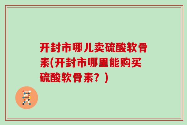开封市哪儿卖硫酸软骨素(开封市哪里能购买硫酸软骨素？)