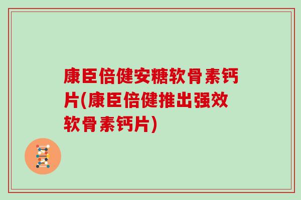 康臣倍健安糖软骨素钙片(康臣倍健推出强效软骨素钙片)
